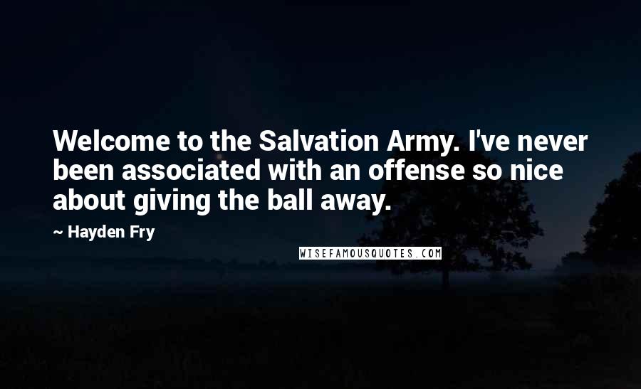 Hayden Fry Quotes: Welcome to the Salvation Army. I've never been associated with an offense so nice about giving the ball away.