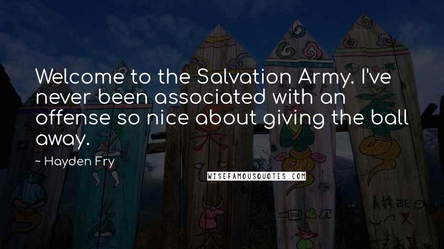 Hayden Fry Quotes: Welcome to the Salvation Army. I've never been associated with an offense so nice about giving the ball away.