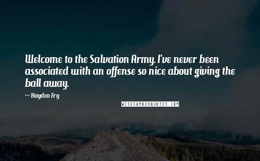 Hayden Fry Quotes: Welcome to the Salvation Army. I've never been associated with an offense so nice about giving the ball away.