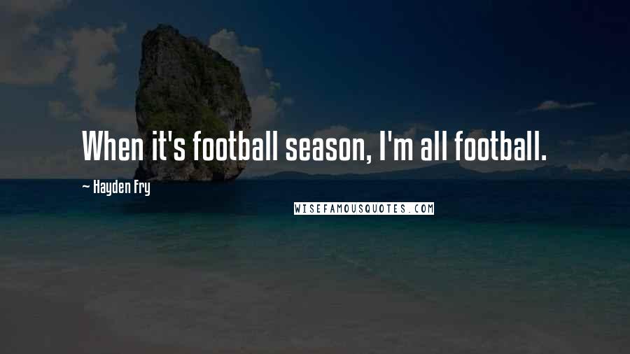 Hayden Fry Quotes: When it's football season, I'm all football.
