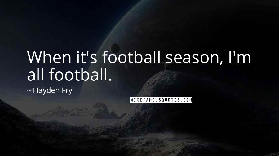 Hayden Fry Quotes: When it's football season, I'm all football.