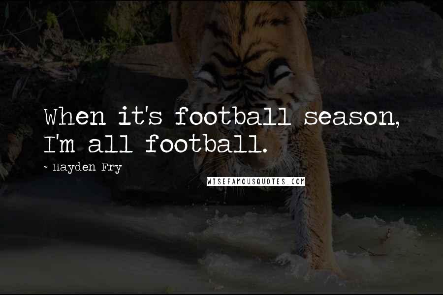 Hayden Fry Quotes: When it's football season, I'm all football.