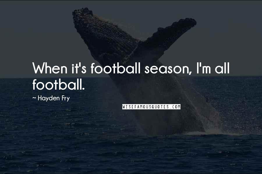 Hayden Fry Quotes: When it's football season, I'm all football.