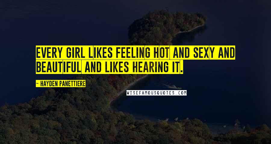 Hayden Panettiere Quotes: Every girl likes feeling hot and sexy and beautiful and likes hearing it.