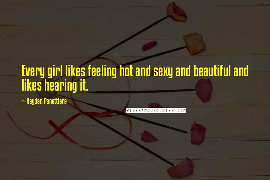 Hayden Panettiere Quotes: Every girl likes feeling hot and sexy and beautiful and likes hearing it.