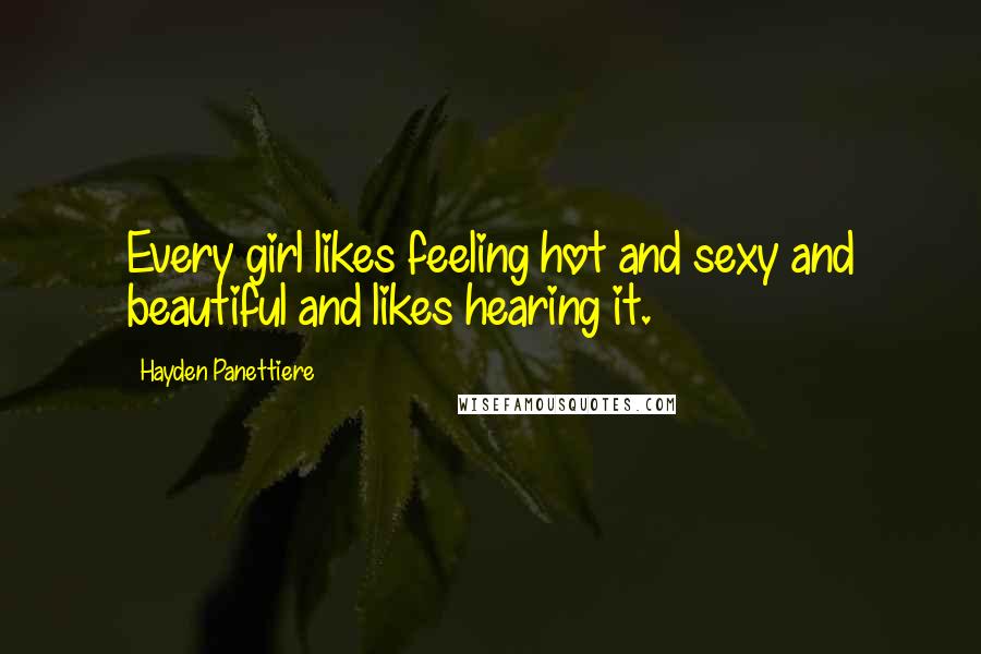 Hayden Panettiere Quotes: Every girl likes feeling hot and sexy and beautiful and likes hearing it.