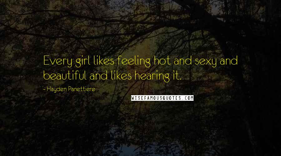 Hayden Panettiere Quotes: Every girl likes feeling hot and sexy and beautiful and likes hearing it.