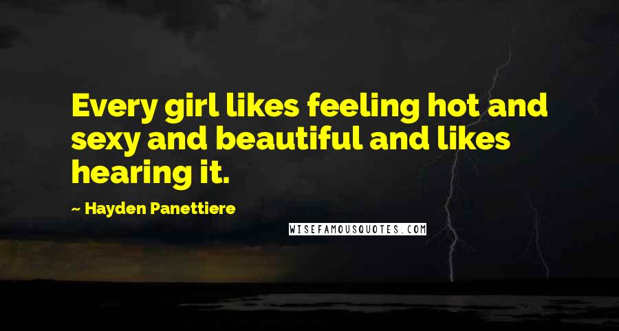 Hayden Panettiere Quotes: Every girl likes feeling hot and sexy and beautiful and likes hearing it.