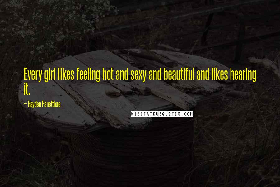 Hayden Panettiere Quotes: Every girl likes feeling hot and sexy and beautiful and likes hearing it.