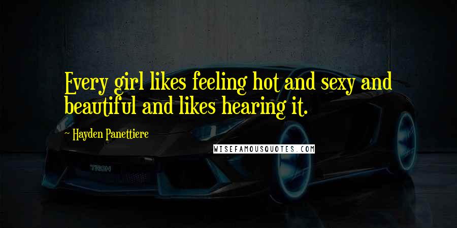 Hayden Panettiere Quotes: Every girl likes feeling hot and sexy and beautiful and likes hearing it.