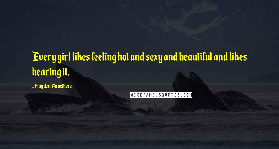 Hayden Panettiere Quotes: Every girl likes feeling hot and sexy and beautiful and likes hearing it.