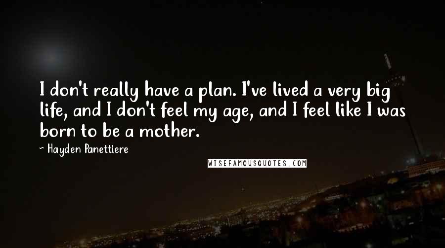 Hayden Panettiere Quotes: I don't really have a plan. I've lived a very big life, and I don't feel my age, and I feel like I was born to be a mother.