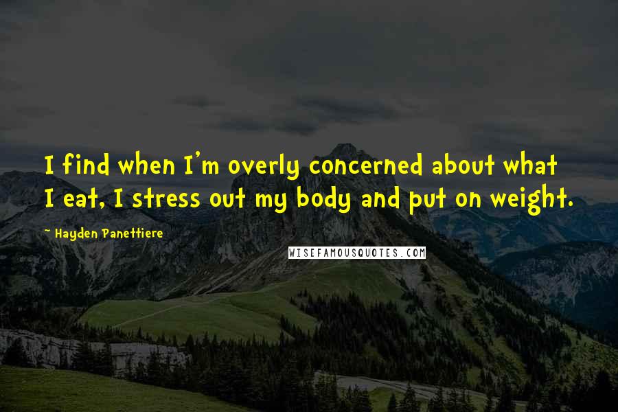 Hayden Panettiere Quotes: I find when I'm overly concerned about what I eat, I stress out my body and put on weight.