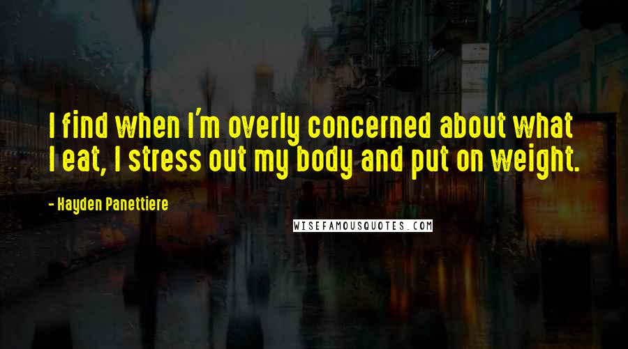 Hayden Panettiere Quotes: I find when I'm overly concerned about what I eat, I stress out my body and put on weight.