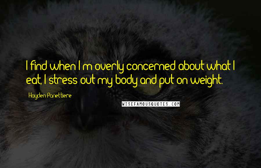 Hayden Panettiere Quotes: I find when I'm overly concerned about what I eat, I stress out my body and put on weight.