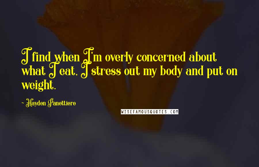 Hayden Panettiere Quotes: I find when I'm overly concerned about what I eat, I stress out my body and put on weight.