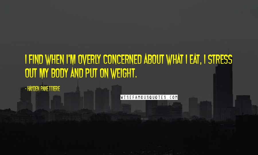 Hayden Panettiere Quotes: I find when I'm overly concerned about what I eat, I stress out my body and put on weight.