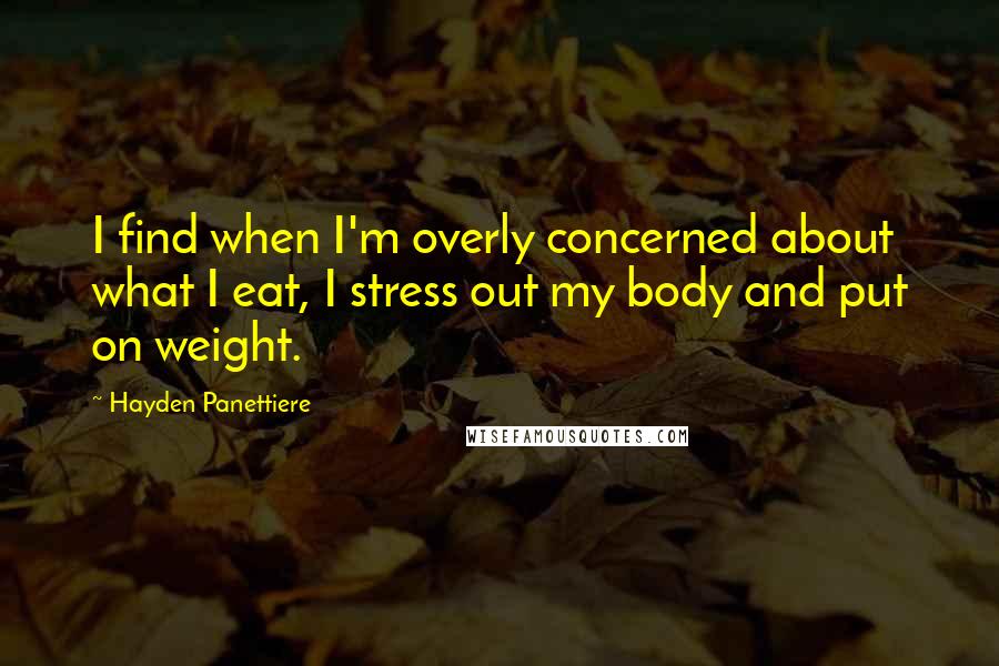 Hayden Panettiere Quotes: I find when I'm overly concerned about what I eat, I stress out my body and put on weight.