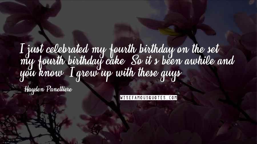 Hayden Panettiere Quotes: I just celebrated my fourth birthday on the set, my fourth birthday cake. So it's been awhile and, you know, I grew up with these guys.