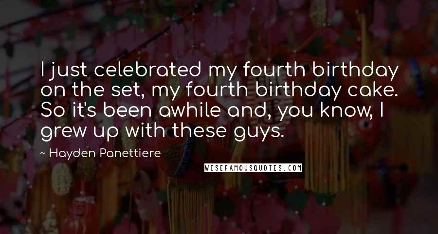 Hayden Panettiere Quotes: I just celebrated my fourth birthday on the set, my fourth birthday cake. So it's been awhile and, you know, I grew up with these guys.