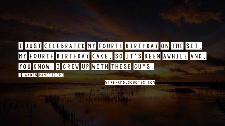 Hayden Panettiere Quotes: I just celebrated my fourth birthday on the set, my fourth birthday cake. So it's been awhile and, you know, I grew up with these guys.