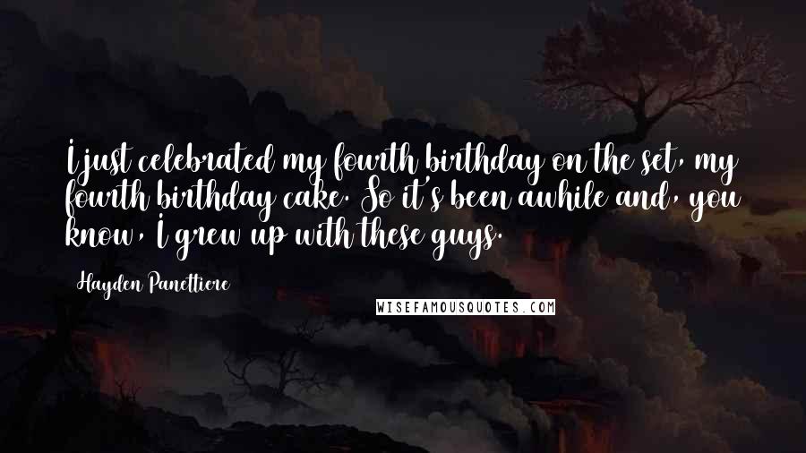 Hayden Panettiere Quotes: I just celebrated my fourth birthday on the set, my fourth birthday cake. So it's been awhile and, you know, I grew up with these guys.