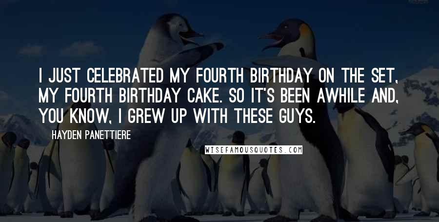 Hayden Panettiere Quotes: I just celebrated my fourth birthday on the set, my fourth birthday cake. So it's been awhile and, you know, I grew up with these guys.