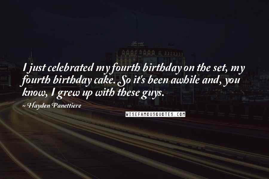 Hayden Panettiere Quotes: I just celebrated my fourth birthday on the set, my fourth birthday cake. So it's been awhile and, you know, I grew up with these guys.