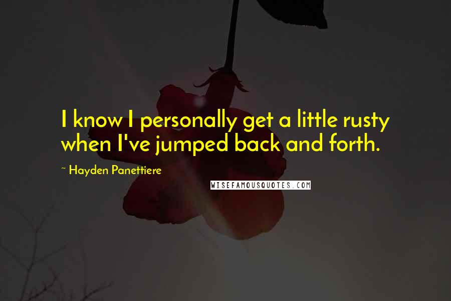 Hayden Panettiere Quotes: I know I personally get a little rusty when I've jumped back and forth.