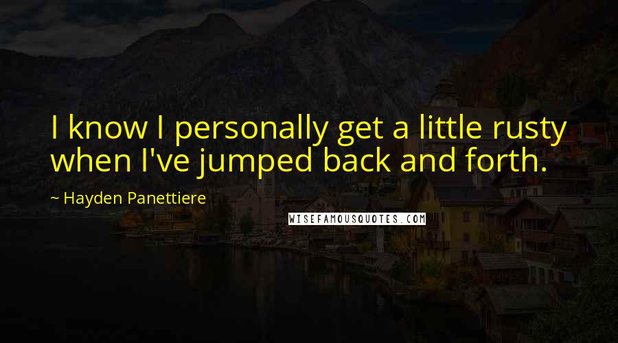 Hayden Panettiere Quotes: I know I personally get a little rusty when I've jumped back and forth.