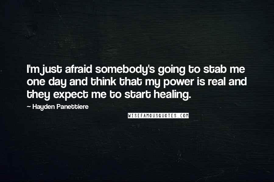 Hayden Panettiere Quotes: I'm just afraid somebody's going to stab me one day and think that my power is real and they expect me to start healing.