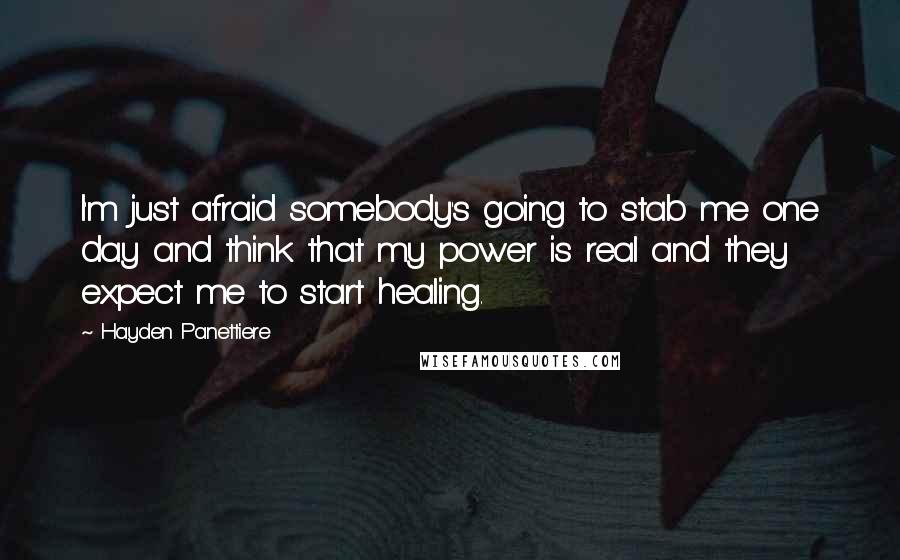 Hayden Panettiere Quotes: I'm just afraid somebody's going to stab me one day and think that my power is real and they expect me to start healing.