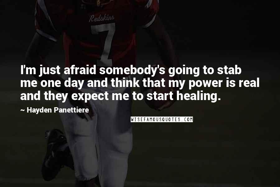 Hayden Panettiere Quotes: I'm just afraid somebody's going to stab me one day and think that my power is real and they expect me to start healing.
