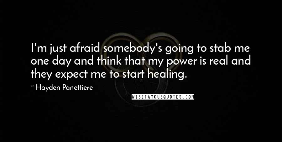 Hayden Panettiere Quotes: I'm just afraid somebody's going to stab me one day and think that my power is real and they expect me to start healing.