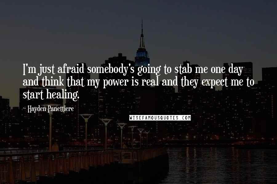 Hayden Panettiere Quotes: I'm just afraid somebody's going to stab me one day and think that my power is real and they expect me to start healing.