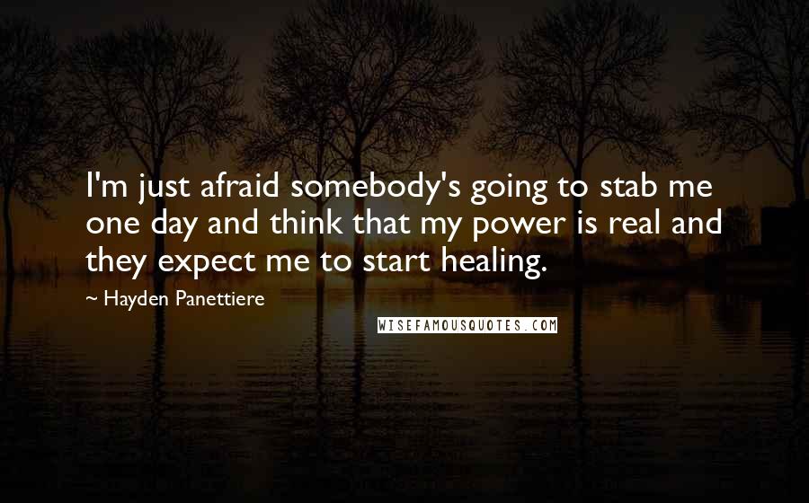Hayden Panettiere Quotes: I'm just afraid somebody's going to stab me one day and think that my power is real and they expect me to start healing.