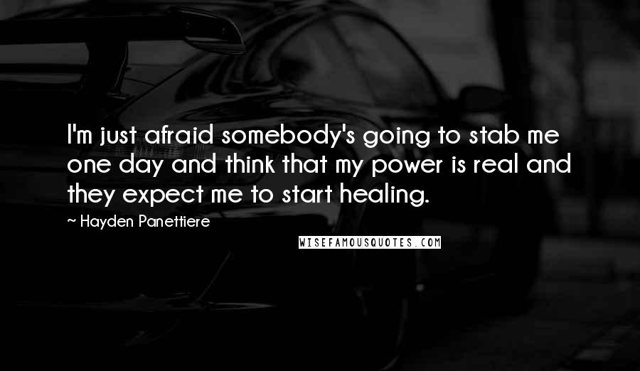 Hayden Panettiere Quotes: I'm just afraid somebody's going to stab me one day and think that my power is real and they expect me to start healing.