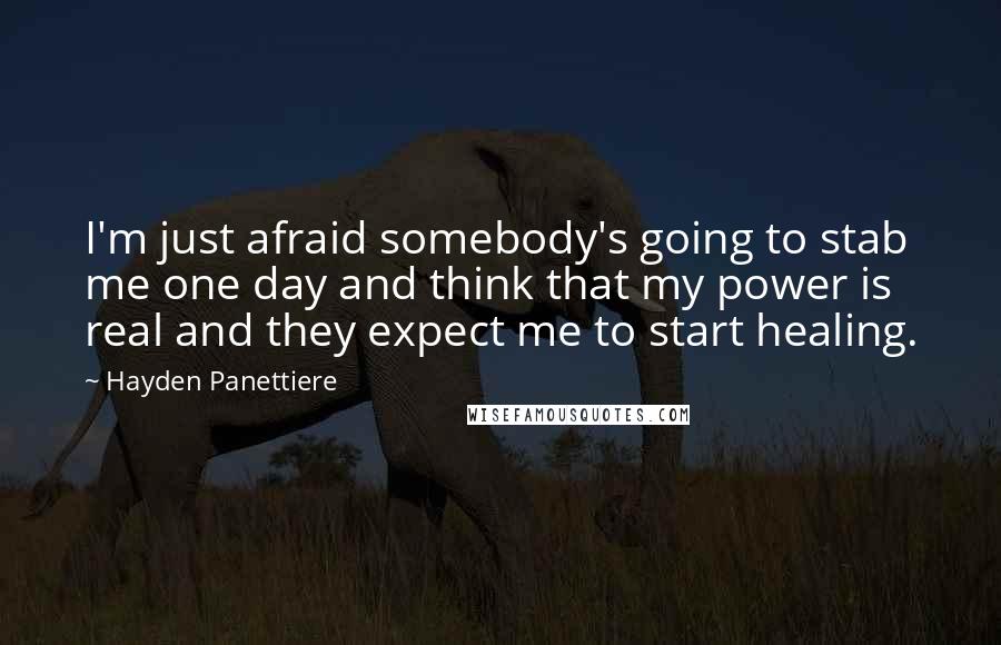 Hayden Panettiere Quotes: I'm just afraid somebody's going to stab me one day and think that my power is real and they expect me to start healing.