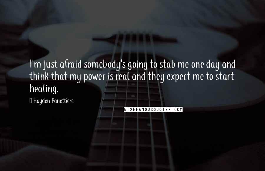 Hayden Panettiere Quotes: I'm just afraid somebody's going to stab me one day and think that my power is real and they expect me to start healing.