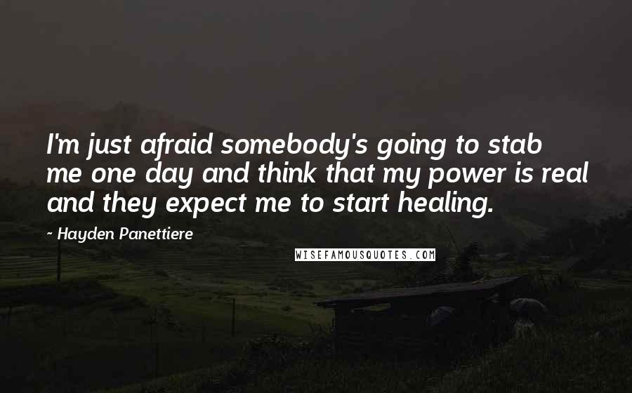 Hayden Panettiere Quotes: I'm just afraid somebody's going to stab me one day and think that my power is real and they expect me to start healing.