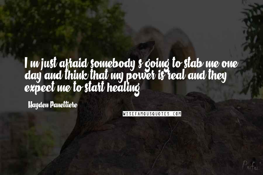 Hayden Panettiere Quotes: I'm just afraid somebody's going to stab me one day and think that my power is real and they expect me to start healing.