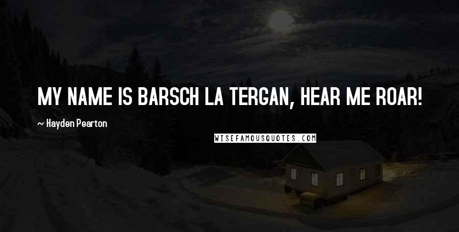 Hayden Pearton Quotes: MY NAME IS BARSCH LA TERGAN, HEAR ME ROAR!