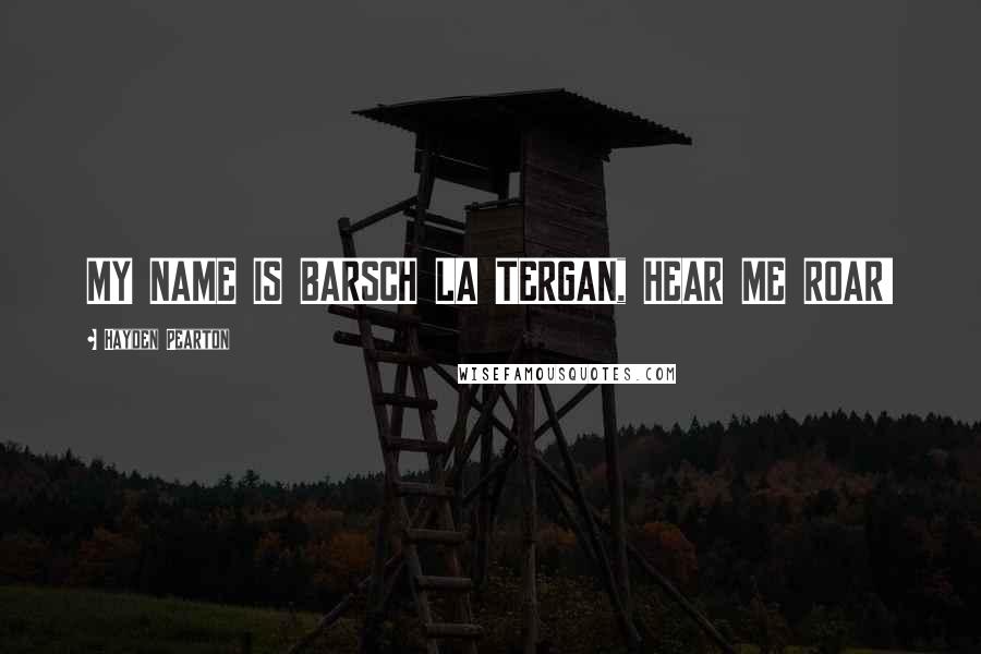 Hayden Pearton Quotes: MY NAME IS BARSCH LA TERGAN, HEAR ME ROAR!
