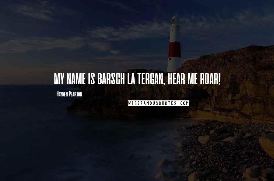 Hayden Pearton Quotes: MY NAME IS BARSCH LA TERGAN, HEAR ME ROAR!
