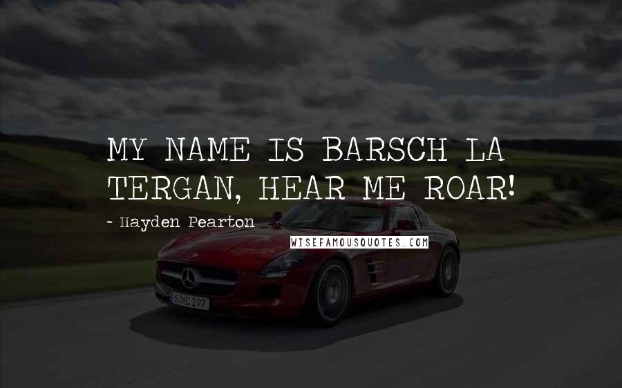 Hayden Pearton Quotes: MY NAME IS BARSCH LA TERGAN, HEAR ME ROAR!