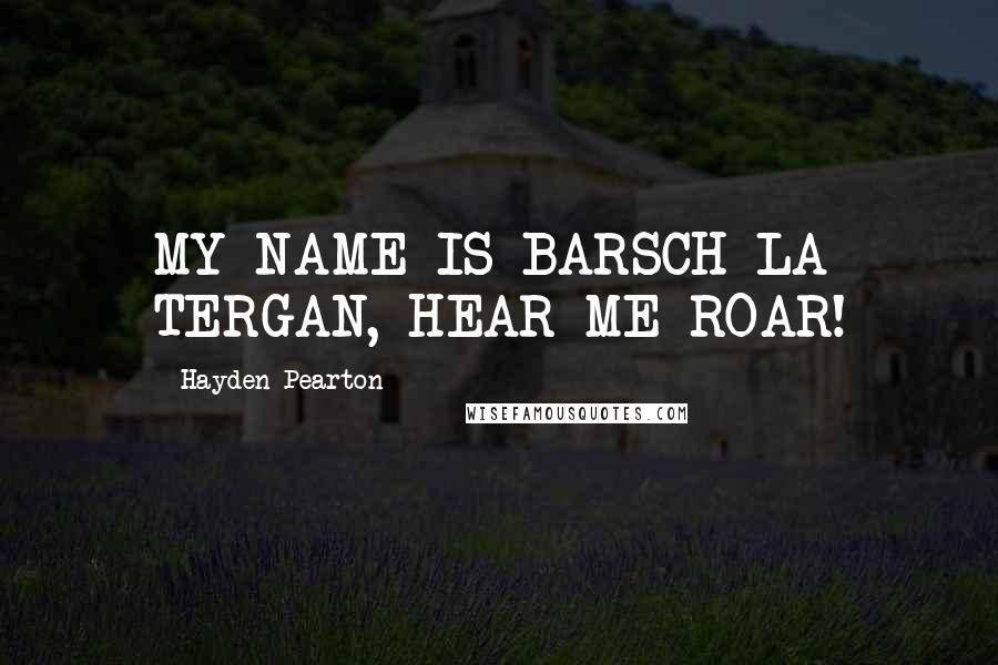 Hayden Pearton Quotes: MY NAME IS BARSCH LA TERGAN, HEAR ME ROAR!