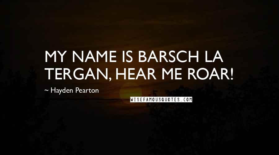 Hayden Pearton Quotes: MY NAME IS BARSCH LA TERGAN, HEAR ME ROAR!