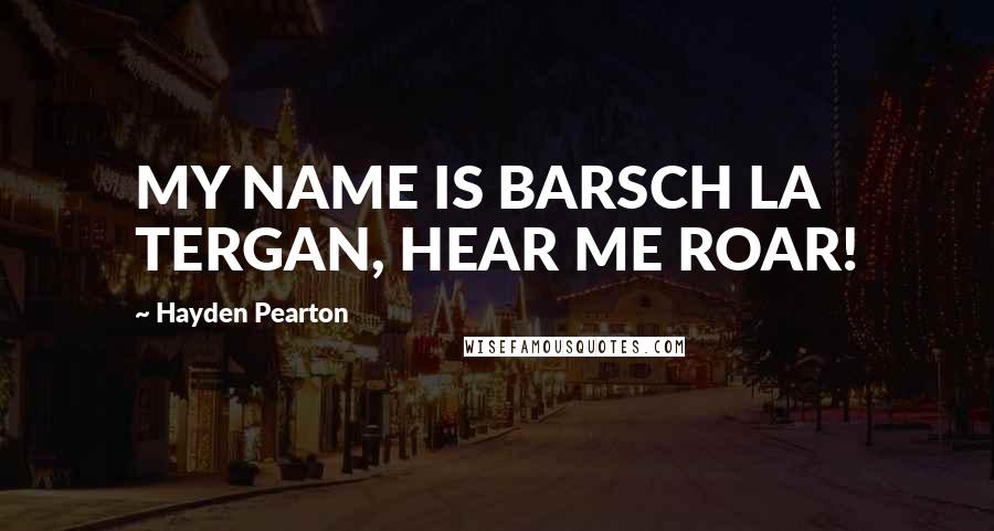 Hayden Pearton Quotes: MY NAME IS BARSCH LA TERGAN, HEAR ME ROAR!
