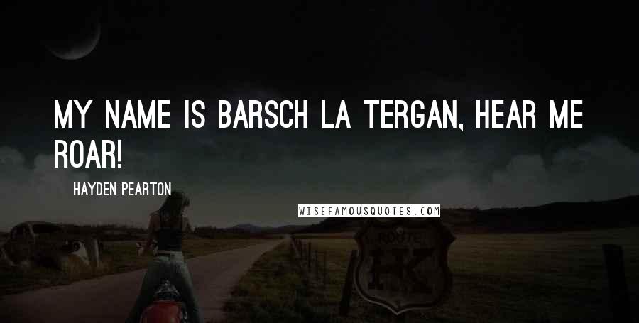 Hayden Pearton Quotes: MY NAME IS BARSCH LA TERGAN, HEAR ME ROAR!