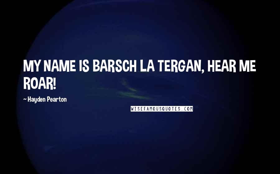 Hayden Pearton Quotes: MY NAME IS BARSCH LA TERGAN, HEAR ME ROAR!